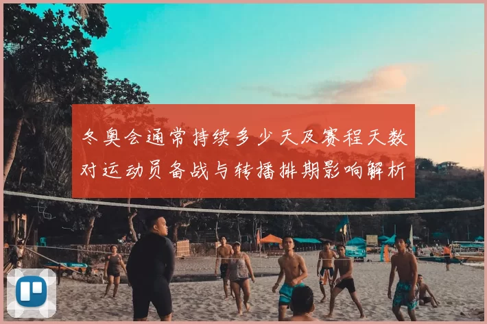 冬奥会通常持续多少天及赛程天数对运动员备战与转播排期影响解析