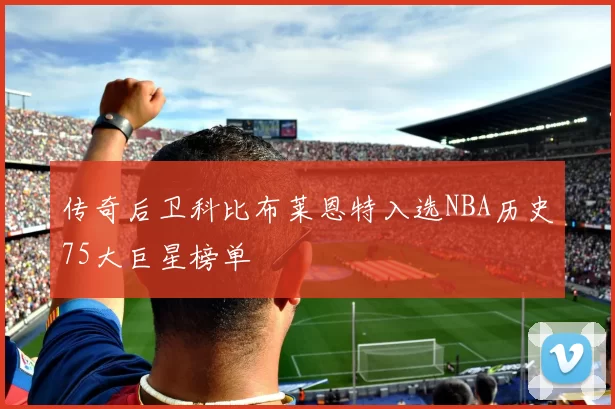 传奇后卫科比布莱恩特入选NBA历史75大巨星榜单