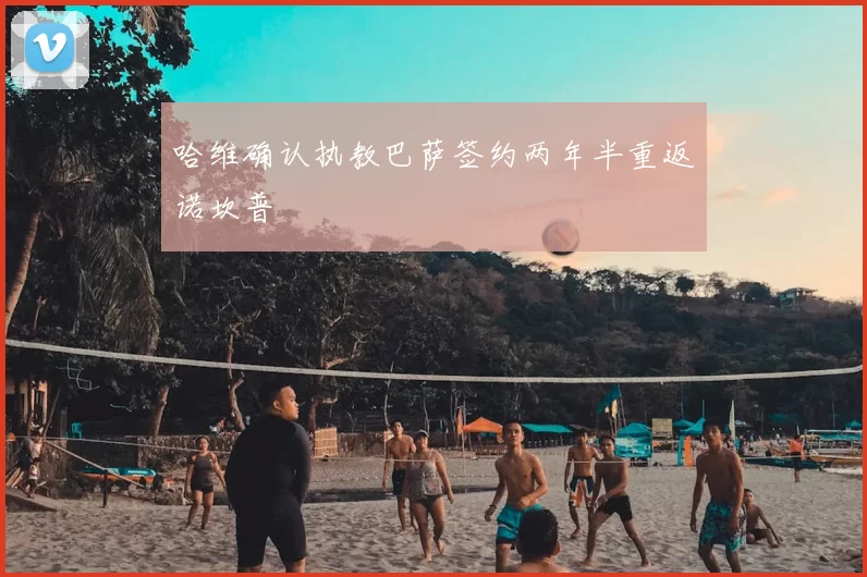哈维确认执教巴萨签约两年半重返诺坎普