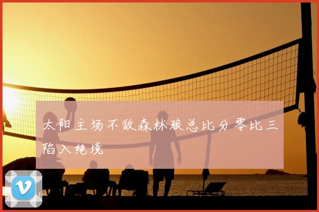 太阳主场不敌森林狼总比分零比三陷入绝境