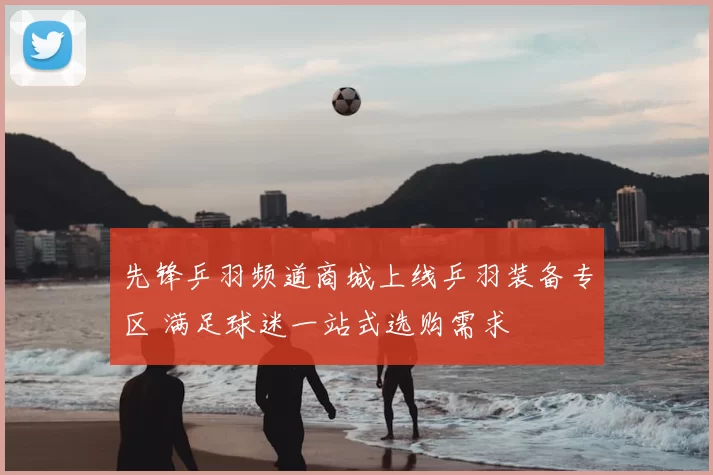 先锋乒羽频道商城上线乒羽装备专区 满足球迷一站式选购需求