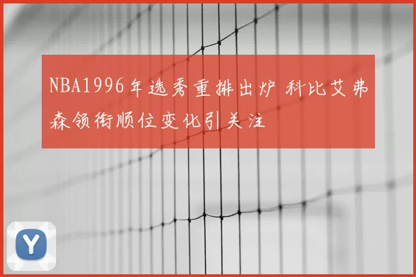 NBA1996年选秀重排出炉 科比艾弗森领衔顺位变化引关注