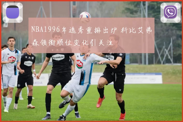 NBA1996年选秀重排出炉 科比艾弗森领衔顺位变化引关注