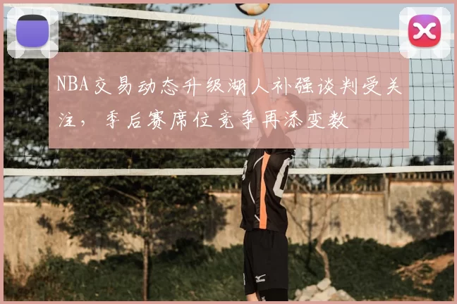 NBA交易动态升级湖人补强谈判受关注，季后赛席位竞争再添变数
