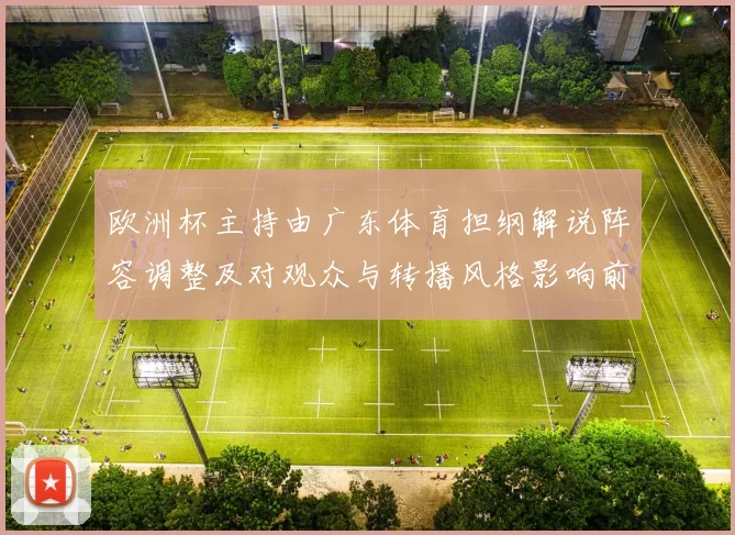 欧洲杯主持由广东体育担纲解说阵容调整及对观众与转播风格影响前瞻