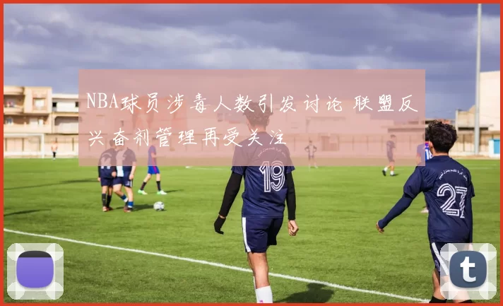 NBA球员涉毒人数引发讨论 联盟反兴奋剂管理再受关注
