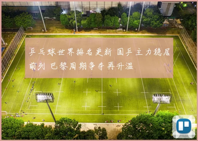 乒乓球世界排名更新 国乒主力稳居前列 巴黎周期争夺再升温