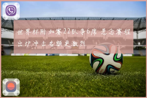世界杯附加赛22队争6席 悬念赛程出炉冲击名额更激烈