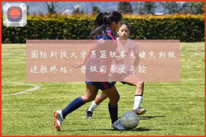 国防科技大学男篮联赛关键失利致连胜终结，晋级前景受考验