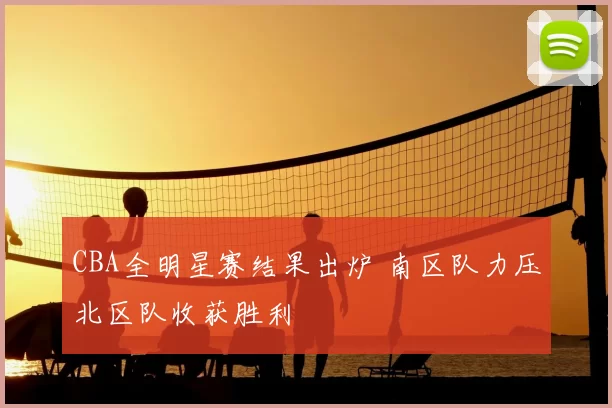 CBA全明星赛结果出炉 南区队力压北区队收获胜利