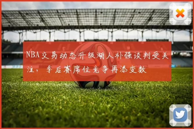 NBA交易动态升级湖人补强谈判受关注，季后赛席位竞争再添变数