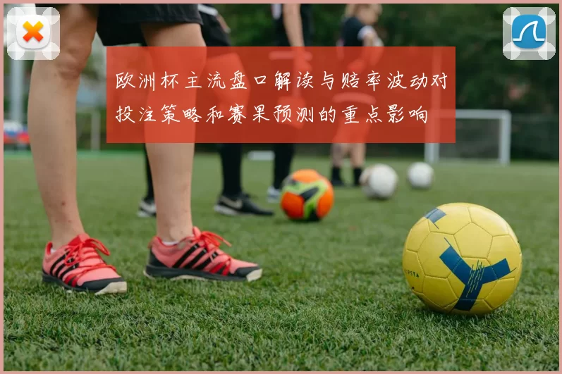 欧洲杯主流盘口解读与赔率波动对投注策略和赛果预测的重点影响