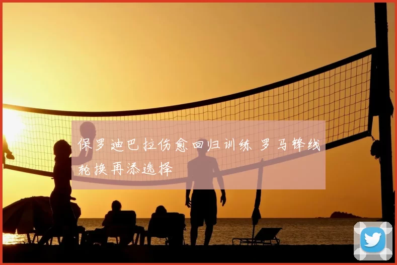 保罗迪巴拉伤愈回归训练 罗马锋线轮换再添选择