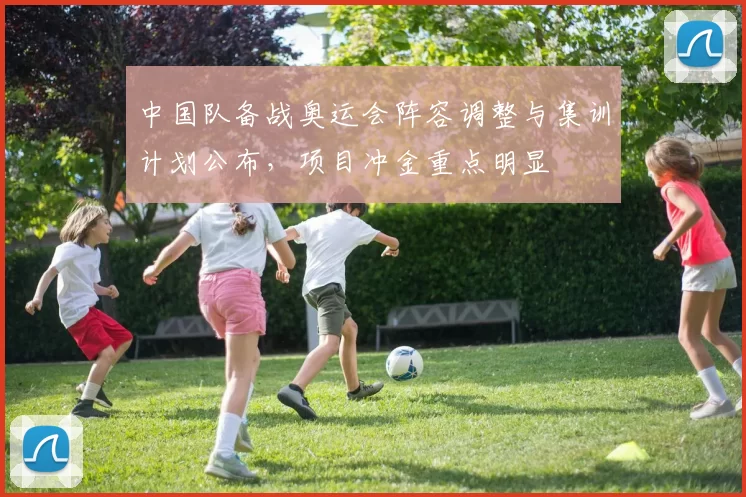 中国队备战奥运会阵容调整与集训计划公布，项目冲金重点明显