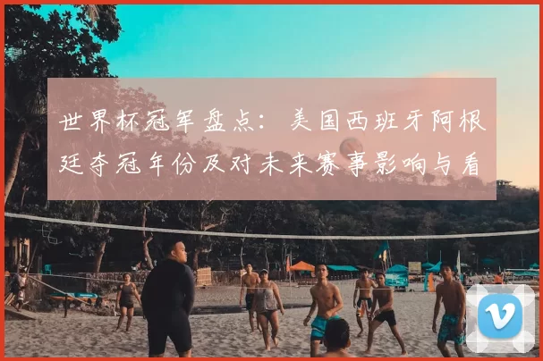 世界杯冠军盘点：美国西班牙阿根廷夺冠年份及对未来赛事影响与看点