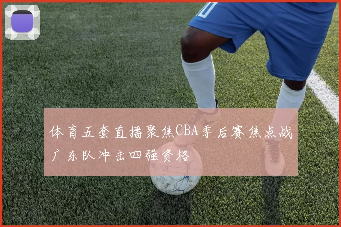 体育五套直播聚焦CBA季后赛焦点战广东队冲击四强资格