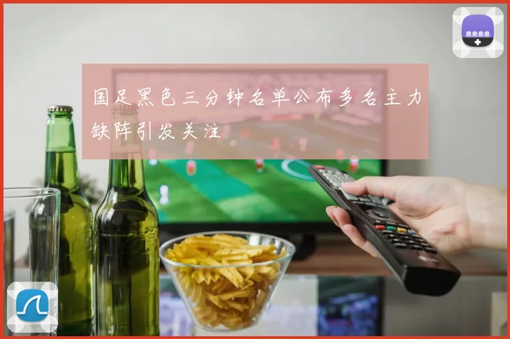 国足黑色三分钟名单公布多名主力缺阵引发关注