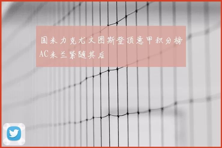 国米力克尤文图斯登顶意甲积分榜AC米兰紧随其后