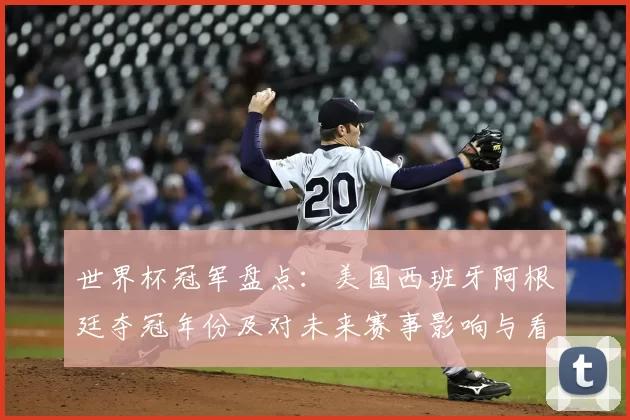 世界杯冠军盘点：美国西班牙阿根廷夺冠年份及对未来赛事影响与看点