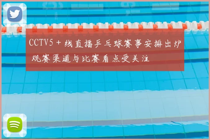 CCTV5＋线直播乒乓球赛事安排出炉 观赛渠道与比赛看点受关注