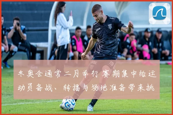 冬奥会通常二月举行 赛期集中给运动员备战、转播与场地准备带来挑战