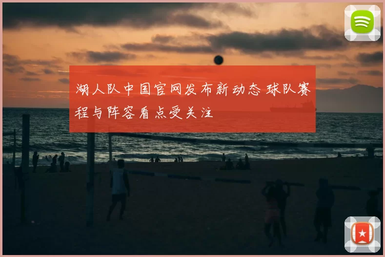 湖人队中国官网发布新动态 球队赛程与阵容看点受关注