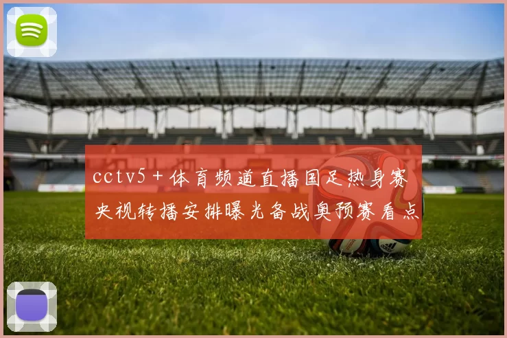 cctv5＋体育频道直播国足热身赛 央视转播安排曝光备战奥预赛看点足