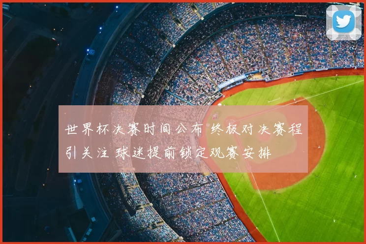 世界杯决赛时间公布 终极对决赛程引关注 球迷提前锁定观赛安排