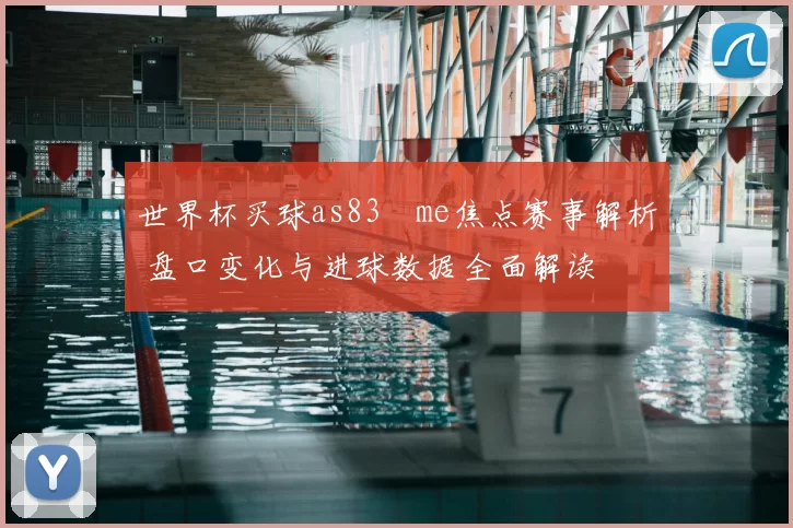 世界杯买球as83婰me焦点赛事解析 盘口变化与进球数据全面解读
