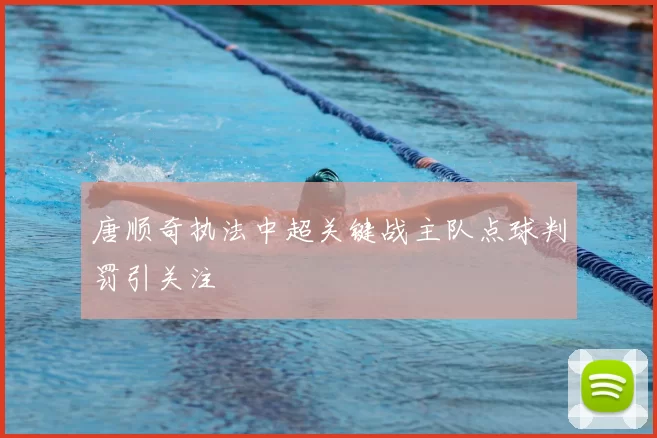 唐顺奇执法中超关键战主队点球判罚引关注