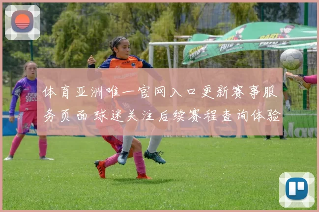 体育亚洲唯一官网入口更新赛事服务页面 球迷关注后续赛程查询体验