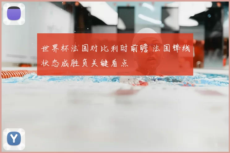 世界杯法国对比利时前瞻 法国锋线状态成胜负关键看点