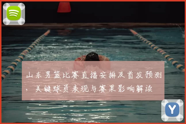 山东男篮比赛直播安排及首发预测，关键球员表现与赛果影响解读