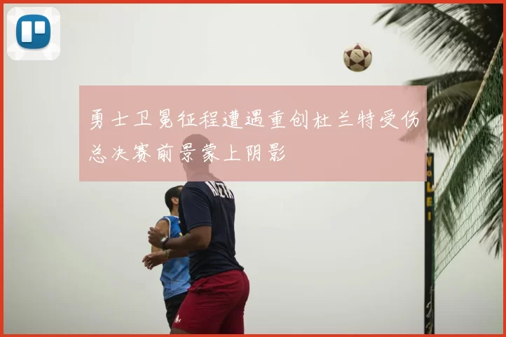勇士卫冕征程遭遇重创杜兰特受伤总决赛前景蒙上阴影