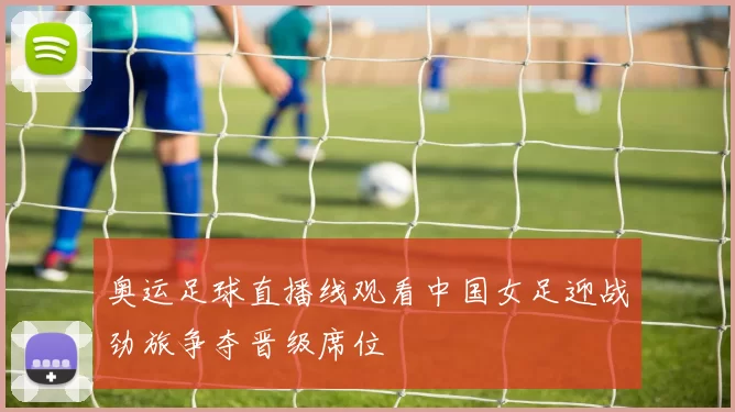 奥运足球直播线观看中国女足迎战劲旅争夺晋级席位