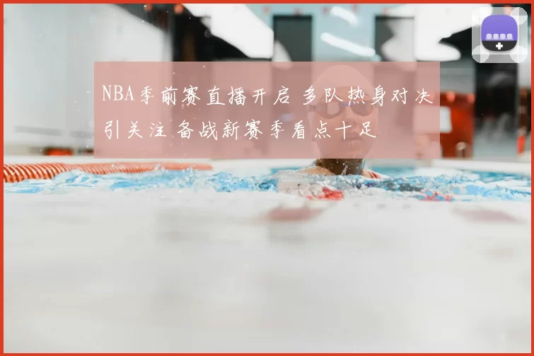 NBA季前赛直播开启 多队热身对决引关注 备战新赛季看点十足