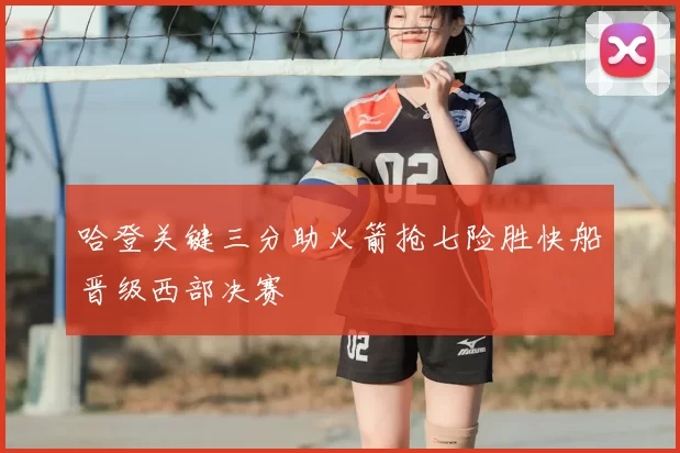 哈登关键三分助火箭抢七险胜快船晋级西部决赛