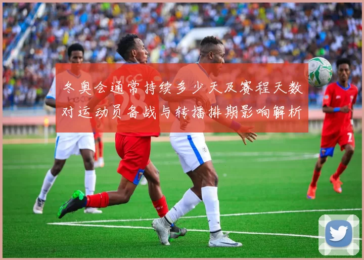 冬奥会通常持续多少天及赛程天数对运动员备战与转播排期影响解析