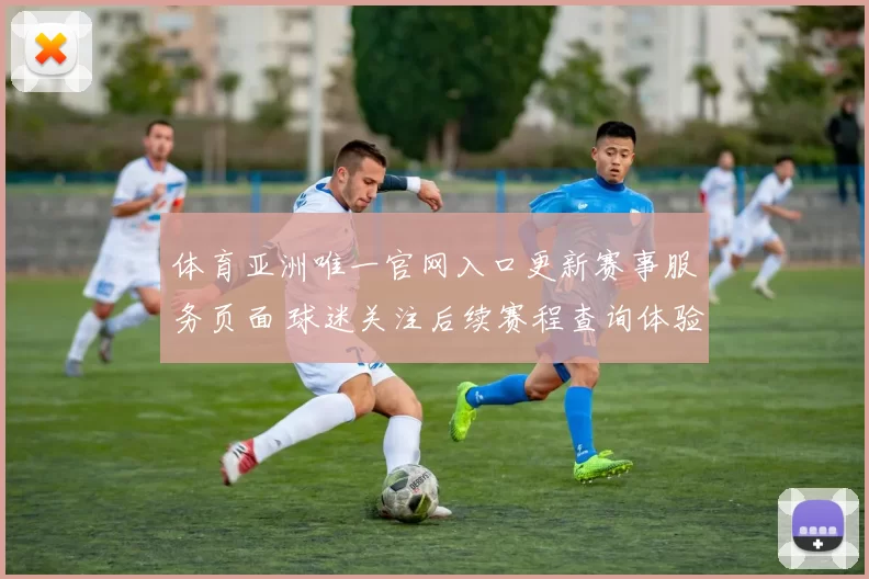 体育亚洲唯一官网入口更新赛事服务页面 球迷关注后续赛程查询体验