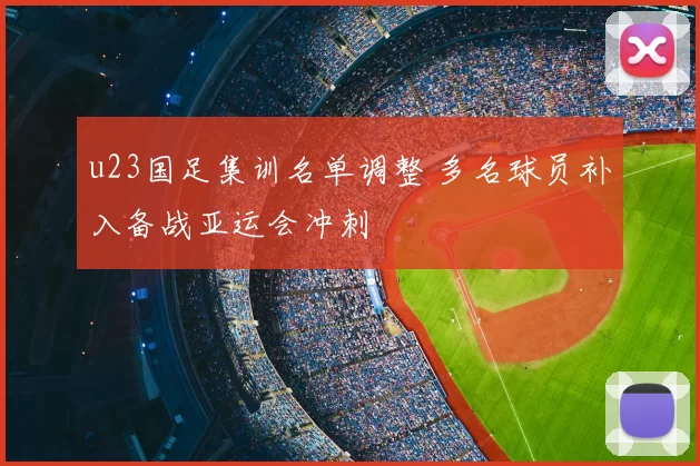 u23国足集训名单调整 多名球员补入备战亚运会冲刺