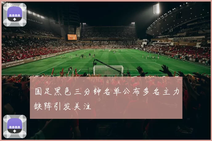 国足黑色三分钟名单公布多名主力缺阵引发关注
