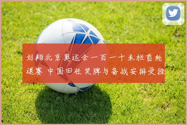 刘翔北京奥运会一百一十米栏首轮退赛 中国田径奖牌与备战安排受挫