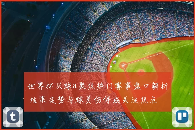 世界杯买球a聚焦热门赛事盘口解析 结果走势与球员伤停成关注焦点