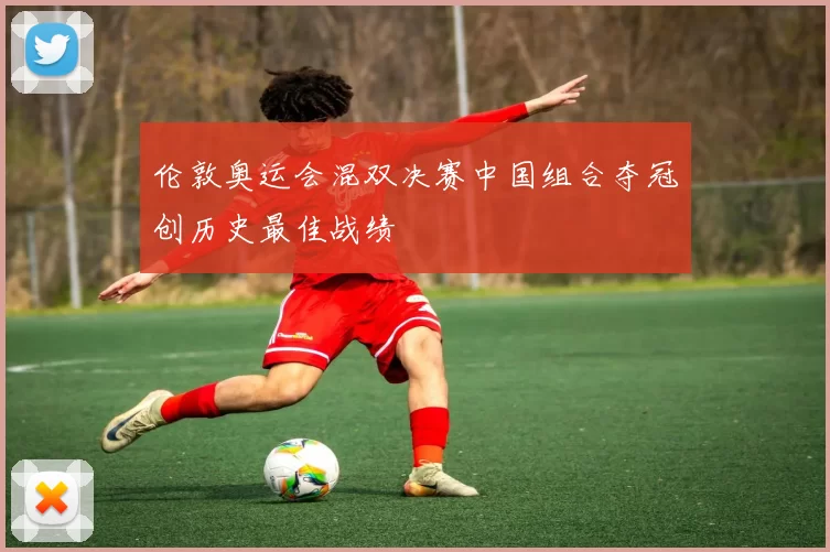 伦敦奥运会混双决赛中国组合夺冠创历史最佳战绩