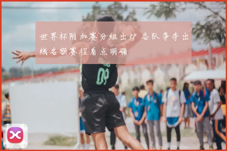 世界杯附加赛分组出炉 各队争夺出线名额赛程看点明确