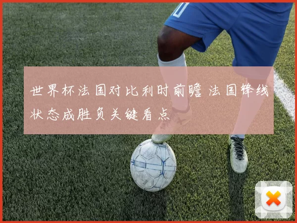 世界杯法国对比利时前瞻 法国锋线状态成胜负关键看点