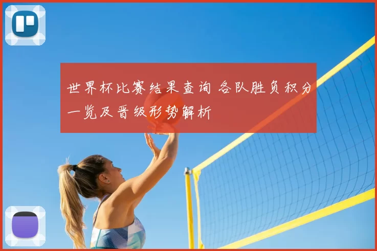 世界杯比赛结果查询 各队胜负积分一览及晋级形势解析