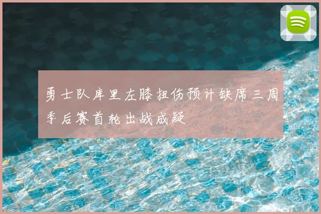 勇士队库里左膝扭伤预计缺席三周季后赛首轮出战成疑