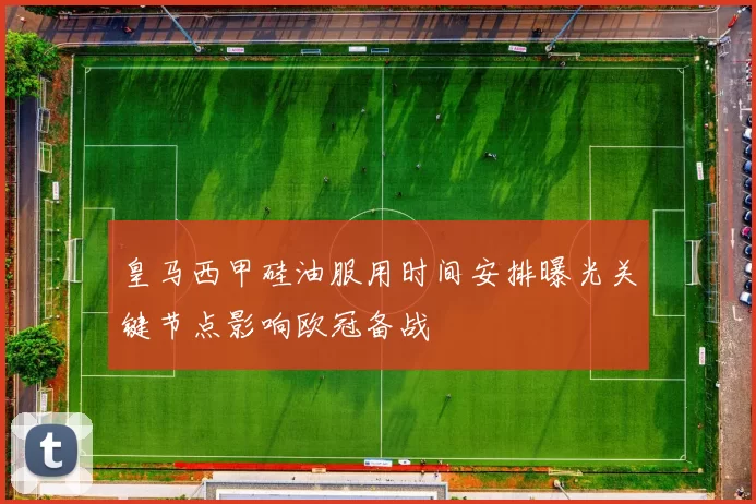 皇马西甲硅油服用时间安排曝光关键节点影响欧冠备战