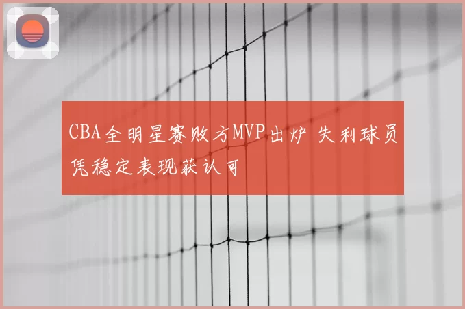 CBA全明星赛败方MVP出炉 失利球员凭稳定表现获认可